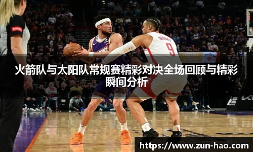 火箭队与太阳队常规赛精彩对决全场回顾与精彩瞬间分析