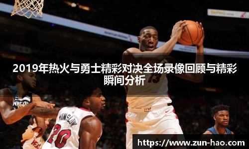 2019年热火与勇士精彩对决全场录像回顾与精彩瞬间分析