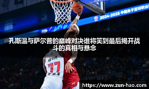 孔斯温与萨尔普的巅峰对决谁将笑到最后揭开战斗的真相与悬念