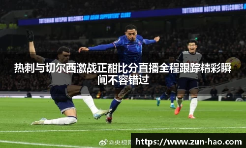 热刺与切尔西激战正酣比分直播全程跟踪精彩瞬间不容错过