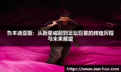 鲁本迪亚斯：从新星崛起到足坛巨星的辉煌历程与未来展望