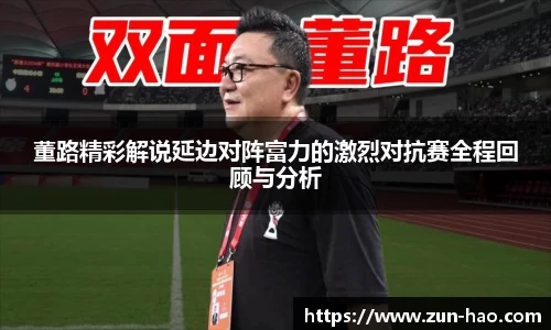 董路精彩解说延边对阵富力的激烈对抗赛全程回顾与分析