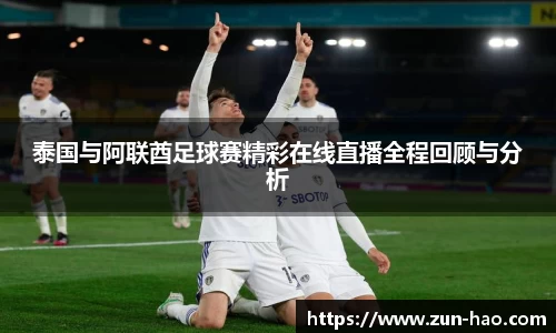 泰国与阿联酋足球赛精彩在线直播全程回顾与分析