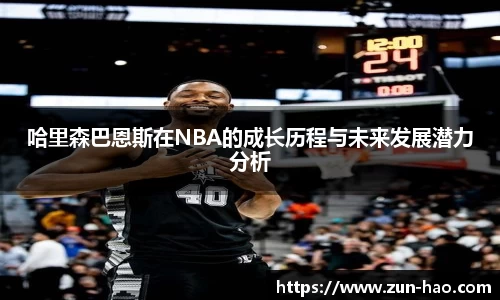 哈里森巴恩斯在NBA的成长历程与未来发展潜力分析