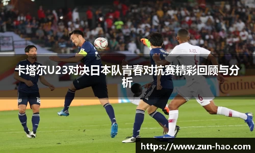 卡塔尔U23对决日本队青春对抗赛精彩回顾与分析