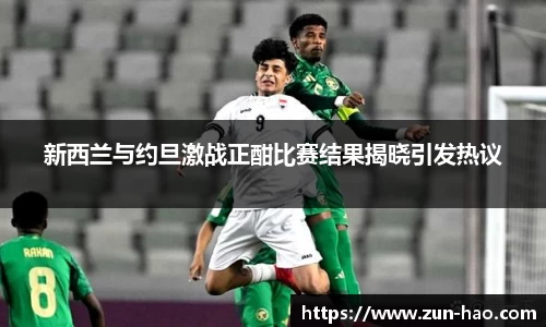 新西兰与约旦激战正酣比赛结果揭晓引发热议