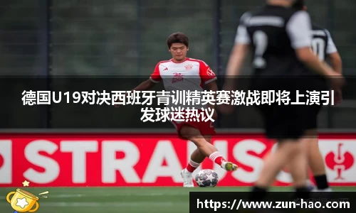 德国U19对决西班牙青训精英赛激战即将上演引发球迷热议