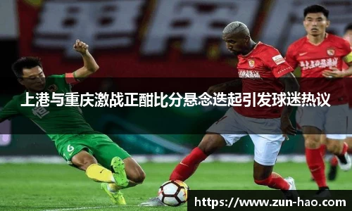 上港与重庆激战正酣比分悬念迭起引发球迷热议