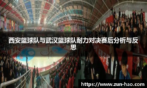 西安篮球队与武汉篮球队耐力对决赛后分析与反思