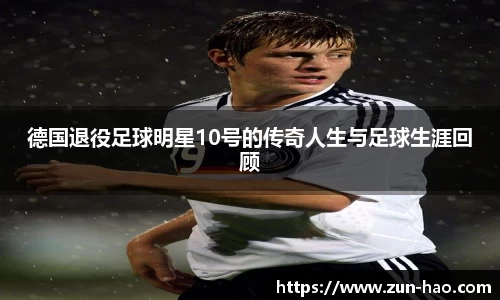 德国退役足球明星10号的传奇人生与足球生涯回顾